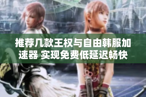 推荐几款王权与自由韩服加速器 实现免费低延迟畅快体验