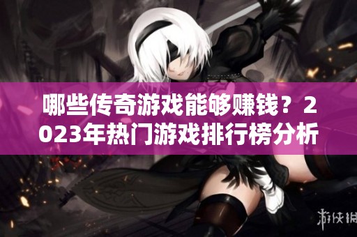 哪些传奇游戏能够赚钱？2023年热门游戏排行榜分析