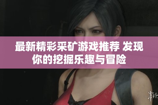 最新精彩采矿游戏推荐 发现你的挖掘乐趣与冒险