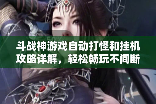 斗战神游戏自动打怪和挂机攻略详解，轻松畅玩不间断