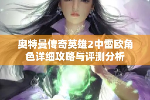 奥特曼传奇英雄2中雷欧角色详细攻略与评测分析