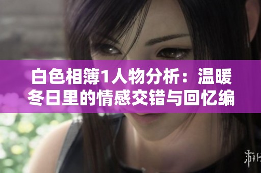 白色相簿1人物分析：温暖冬日里的情感交错与回忆编排