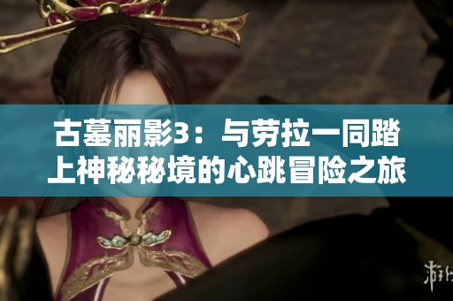 古墓丽影3：与劳拉一同踏上神秘秘境的心跳冒险之旅