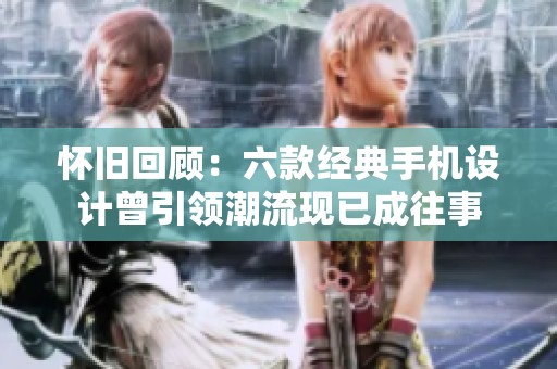 怀旧回顾：六款经典手机设计曾引领潮流现已成往事