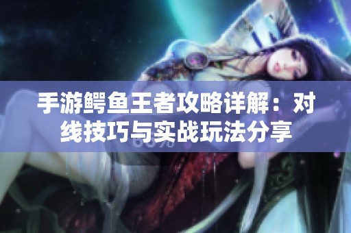 手游鳄鱼王者攻略详解：对线技巧与实战玩法分享