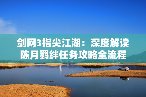 剑网3指尖江湖：深度解读陈月羁绊任务攻略全流程
