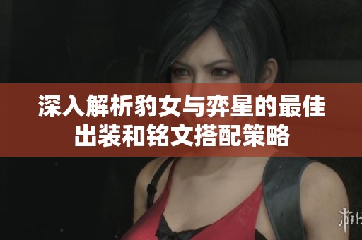 深入解析豹女与弈星的最佳出装和铭文搭配策略