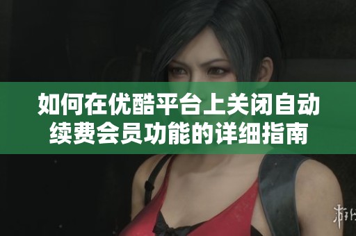 如何在优酷平台上关闭自动续费会员功能的详细指南