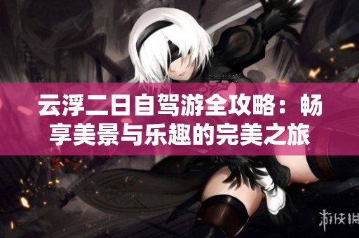 云浮二日自驾游全攻略：畅享美景与乐趣的完美之旅
