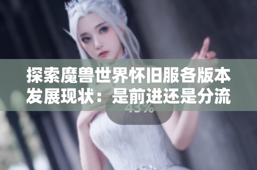 探索魔兽世界怀旧服各版本发展现状：是前进还是分流的真相？