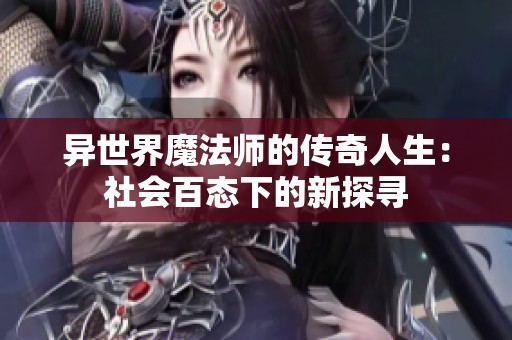 异世界魔法师的传奇人生：社会百态下的新探寻