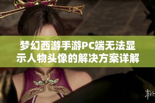 梦幻西游手游PC端无法显示人物头像的解决方案详解