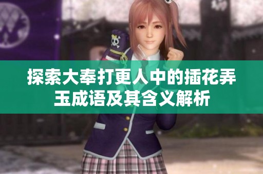 探索大奉打更人中的插花弄玉成语及其含义解析