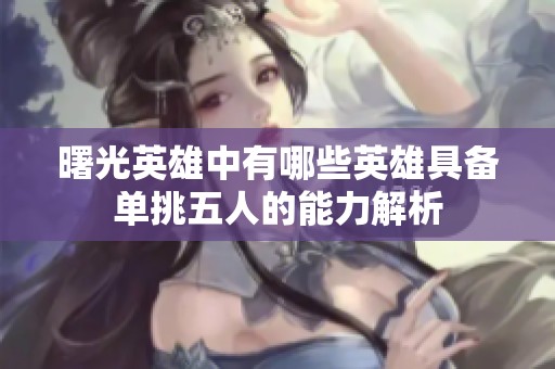 曙光英雄中有哪些英雄具备单挑五人的能力解析