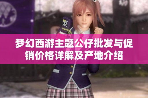梦幻西游主题公仔批发与促销价格详解及产地介绍