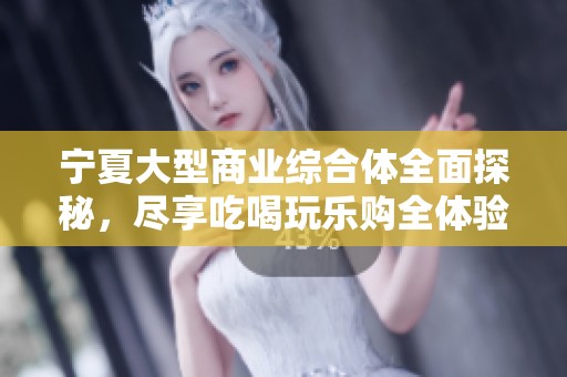 宁夏大型商业综合体全面探秘，尽享吃喝玩乐购全体验！