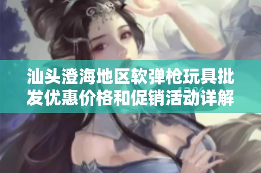 汕头澄海地区软弹枪玩具批发优惠价格和促销活动详解