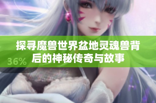 探寻魔兽世界盆地灵魂兽背后的神秘传奇与故事