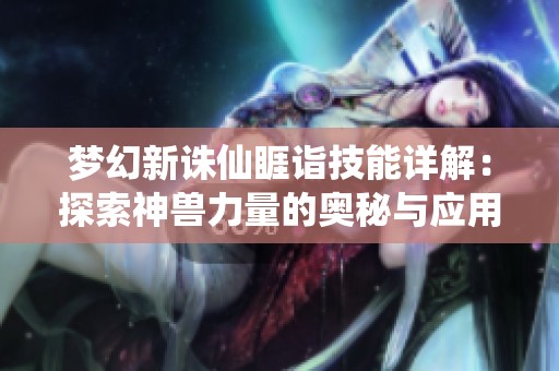 梦幻新诛仙睚诣技能详解：探索神兽力量的奥秘与应用