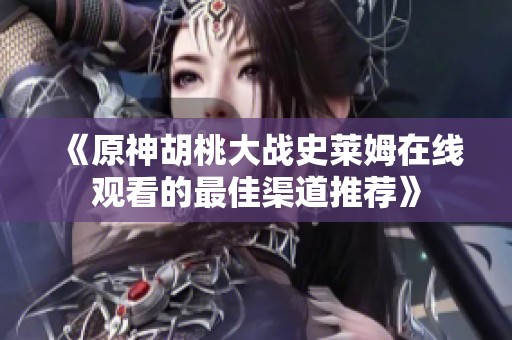 《原神胡桃大战史莱姆在线观看的最佳渠道推荐》
