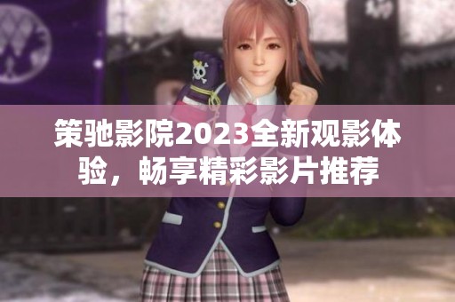 策驰影院2023全新观影体验，畅享精彩影片推荐