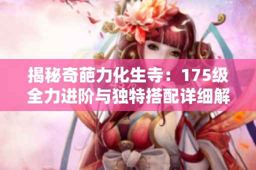 揭秘奇葩力化生寺：175级全力进阶与独特搭配详细解析