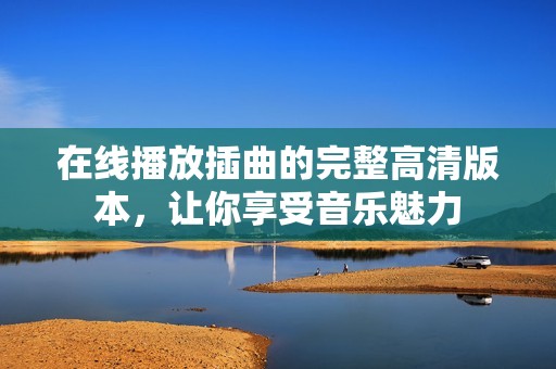 在线播放插曲的完整高清版本，让你享受音乐魅力