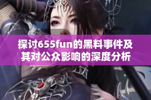 探讨655fun的黑料事件及其对公众影响的深度分析