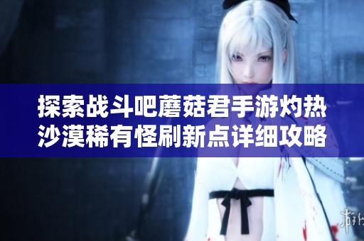 探索战斗吧蘑菇君手游灼热沙漠稀有怪刷新点详细攻略