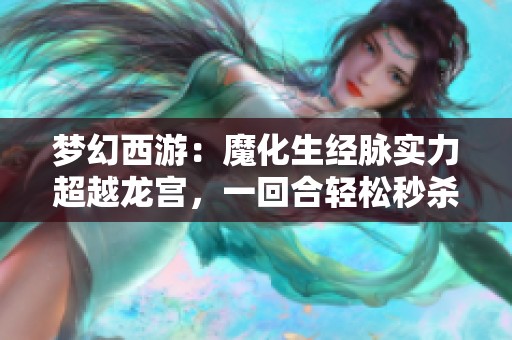 梦幻西游：魔化生经脉实力超越龙宫，一回合轻松秒杀两万 HP ！