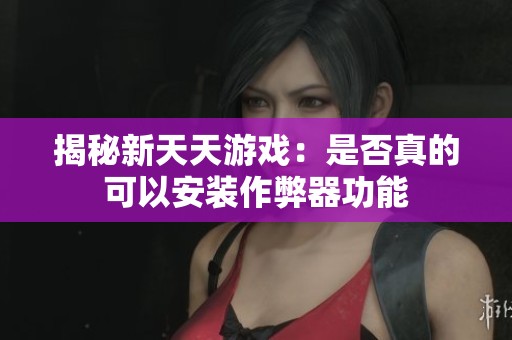揭秘新天天游戏：是否真的可以安装作弊器功能