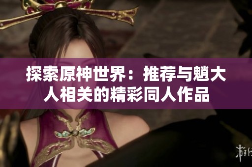 探索原神世界：推荐与魈大人相关的精彩同人作品