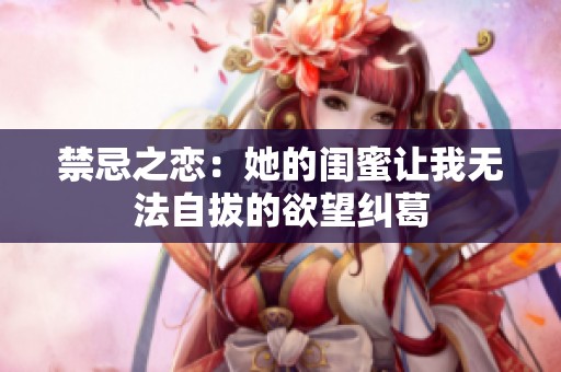 禁忌之恋：她的闺蜜让我无法自拔的欲望纠葛