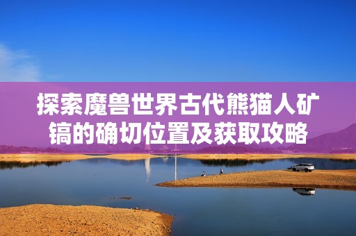 探索魔兽世界古代熊猫人矿镐的确切位置及获取攻略
