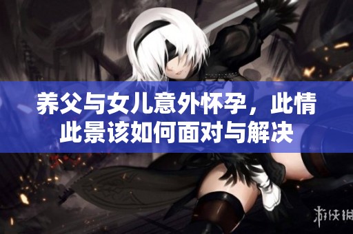 养父与女儿意外怀孕，此情此景该如何面对与解决