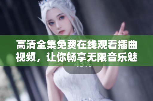 高清全集免费在线观看插曲视频，让你畅享无限音乐魅力