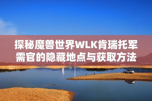 探秘魔兽世界WLK肯瑞托军需官的隐藏地点与获取方法