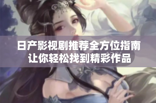 日产影视剧推荐全方位指南 让你轻松找到精彩作品