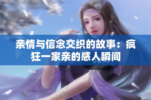 亲情与信念交织的故事：疯狂一家亲的感人瞬间