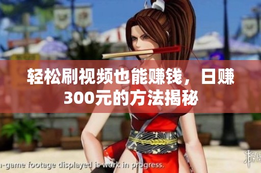 轻松刷视频也能赚钱，日赚300元的方法揭秘