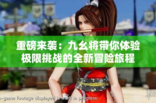 重磅来袭：九幺将带你体验极限挑战的全新冒险旅程