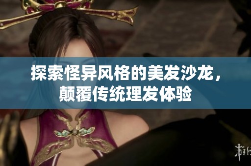 探索怪异风格的美发沙龙，颠覆传统理发体验