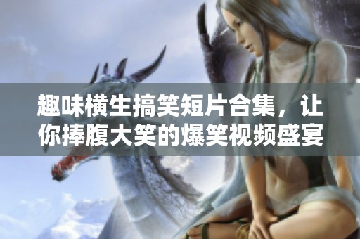 趣味横生搞笑短片合集，让你捧腹大笑的爆笑视频盛宴