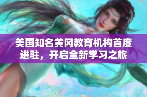 美国知名黄冈教育机构首度进驻，开启全新学习之旅
