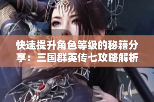 快速提升角色等级的秘籍分享：三国群英传七攻略解析