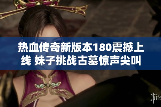 热血传奇新版本180震撼上线 妹子挑战古墓惊声尖叫