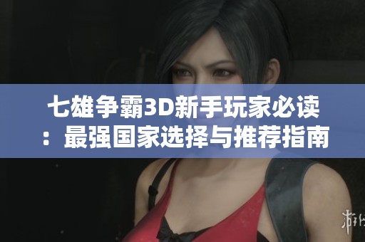 七雄争霸3D新手玩家必读：最强国家选择与推荐指南