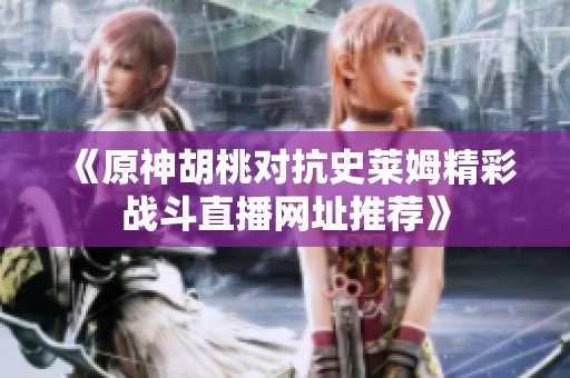《原神胡桃对抗史莱姆精彩战斗直播网址推荐》