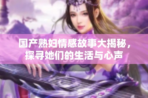 国产熟妇情感故事大揭秘，探寻她们的生活与心声