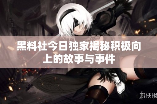 黑料社今日独家揭秘积极向上的故事与事件